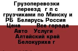 Грузоперевозки, переезд, г/п с грузчиками по Минску и РБ, Беларусь-Россия › Цена ­ 13 - Все города Авто » Услуги   . Алтайский край,Белокуриха г.
